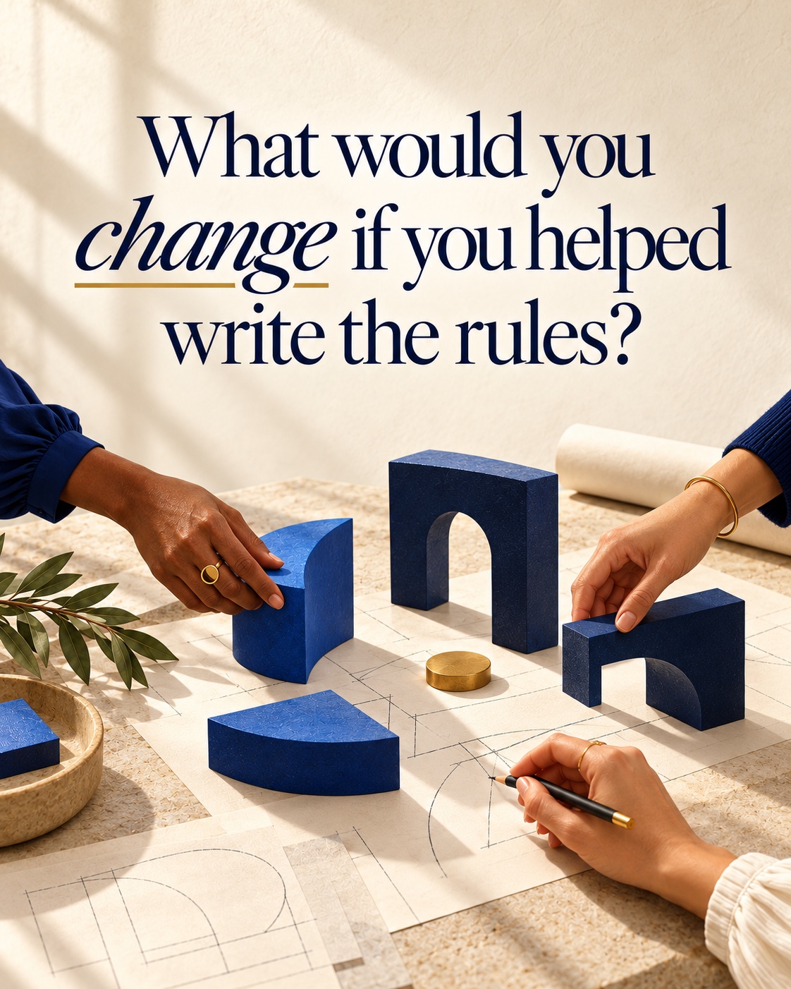 What would you change if you helped write the rules? Women’s hands arrange blue dimensional architectural models on a drafting table.