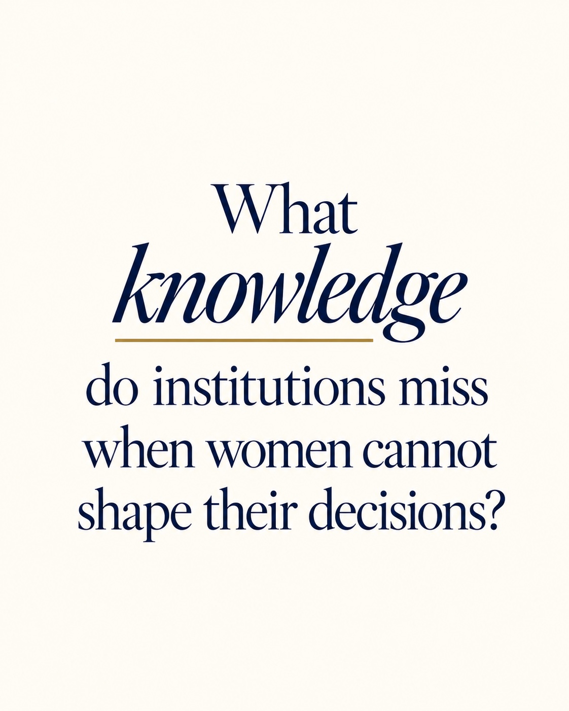 What knowledge do institutions miss when women cannot shape their decisions? Navy serif lettering on warm ivory, with an italic accent and gold underline.